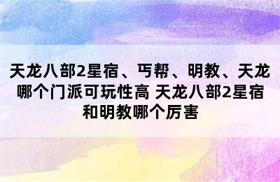 天龙八部2星宿、丐帮、明教、天龙哪个门派可玩性高 天龙八部2星宿和明教哪个厉害